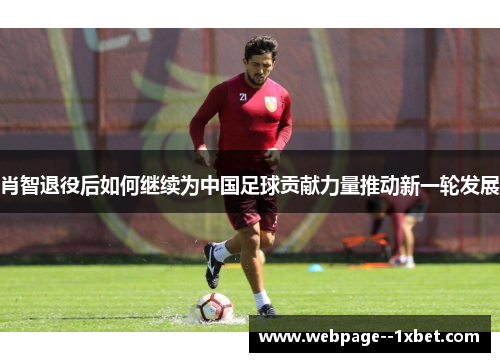 肖智退役后如何继续为中国足球贡献力量推动新一轮发展 肖智退役后如何继续为中国足球贡献力量推动新一轮发展