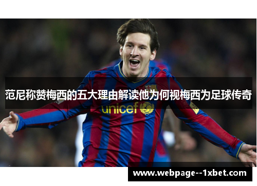 范尼称赞梅西的五大理由解读他为何视梅西为足球传奇 范尼称赞梅西的五大理由解读他为何视梅西为足球传奇