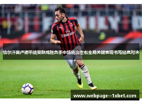 恰尔汗奥卢德甲战曼联成胜负手中场统治左右全局关键表现书写经典对决