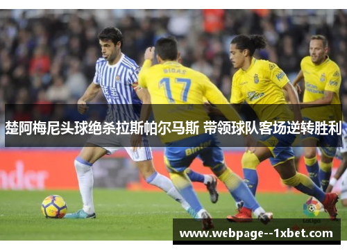 楚阿梅尼头球绝杀拉斯帕尔马斯 带领球队客场逆转胜利 楚阿梅尼头球绝杀拉斯帕尔马斯 带领球队客场逆转胜利