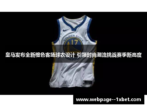 皇马发布全新橙色客场球衣设计 引领时尚潮流挑战赛季新高度