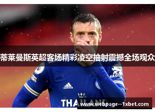蒂莱曼斯英超客场精彩凌空抽射震撼全场观众 蒂莱曼斯英超客场精彩凌空抽射震撼全场观众