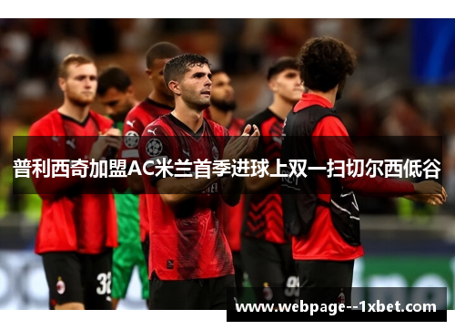 普利西奇加盟AC米兰首季进球上双一扫切尔西低谷