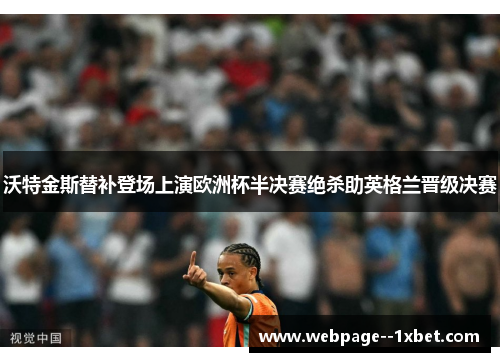 沃特金斯替补登场上演欧洲杯半决赛绝杀助英格兰晋级决赛