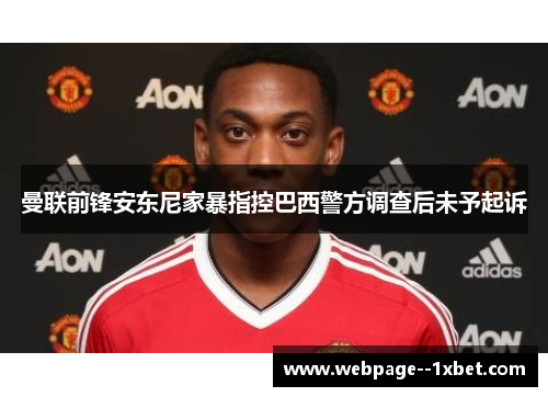 曼联前锋安东尼家暴指控巴西警方调查后未予起诉