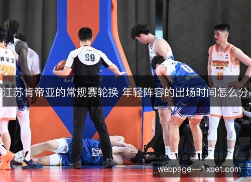 江苏肯帝亚的常规赛轮换 年轻阵容的出场时间怎么分